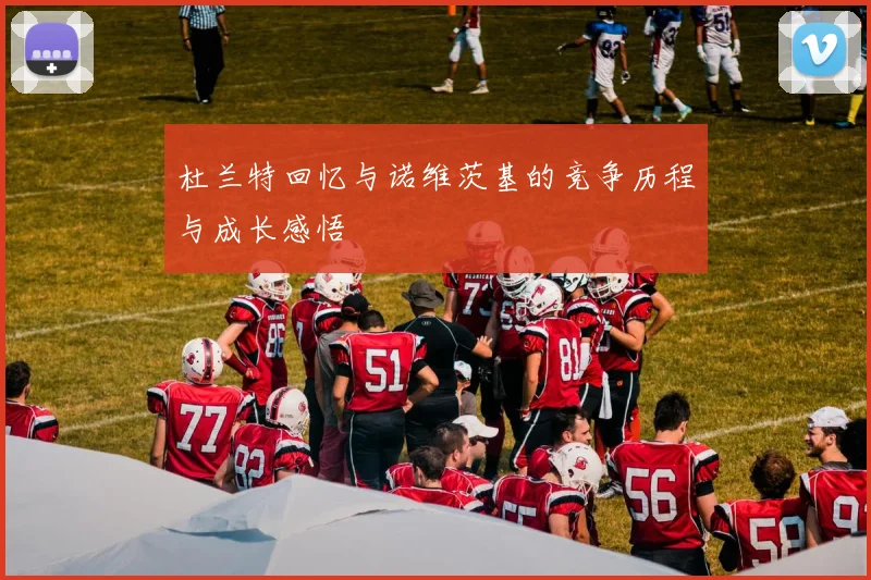 杜兰特回忆与诺维茨基的竞争历程与成长感悟