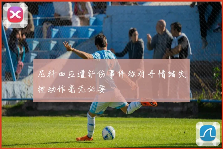 尼科回应遭铲伤事件称对手情绪失控动作毫无必要
