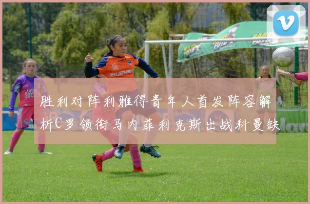胜利对阵利雅得青年人首发阵容解析C罗领衔马内菲利克斯出战科曼缺席