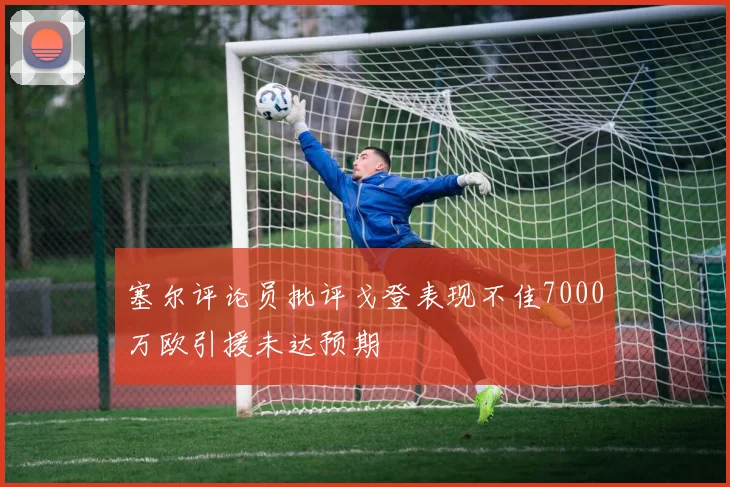 塞尔评论员批评戈登表现不佳7000万欧引援未达预期