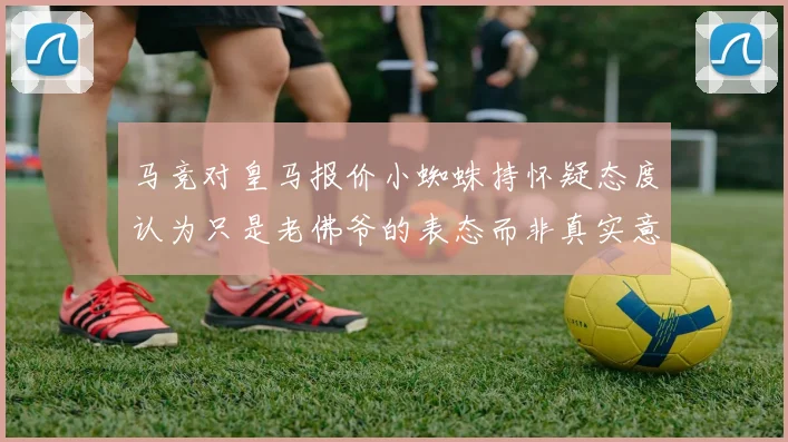 马竞对皇马报价小蜘蛛持怀疑态度认为只是老佛爷的表态而非真实意图