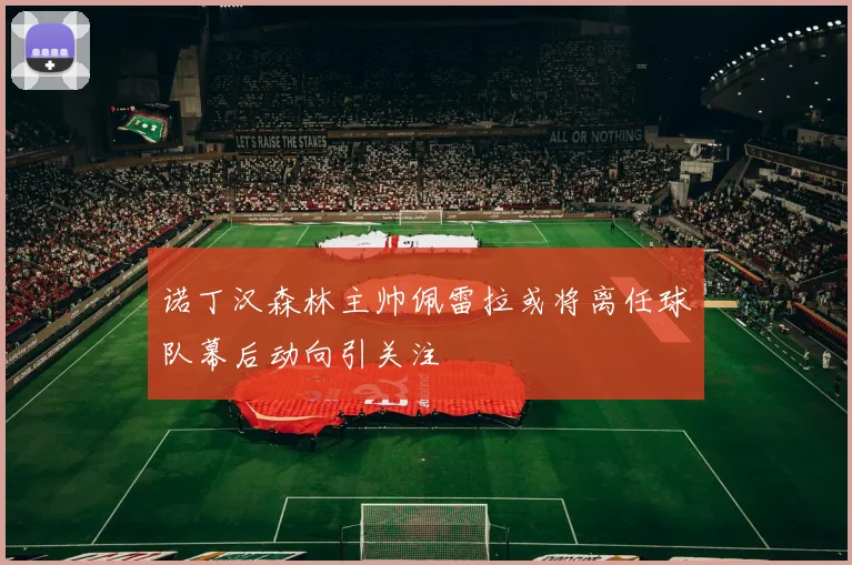 诺丁汉森林主帅佩雷拉或将离任球队幕后动向引关注