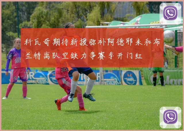 科瓦奇期待新援弥补阿德耶米和布兰特离队空缺力争赛季开门红