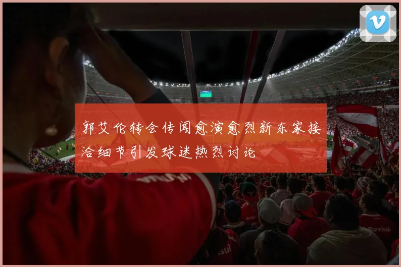 郭艾伦转会传闻愈演愈烈新东家接洽细节引发球迷热烈讨论