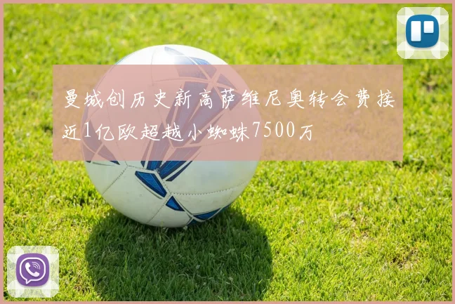 曼城创历史新高萨维尼奥转会费接近1亿欧超越小蜘蛛7500万