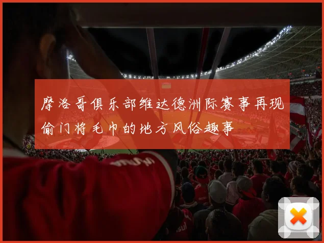 摩洛哥俱乐部维达德洲际赛事再现偷门将毛巾的地方风俗趣事