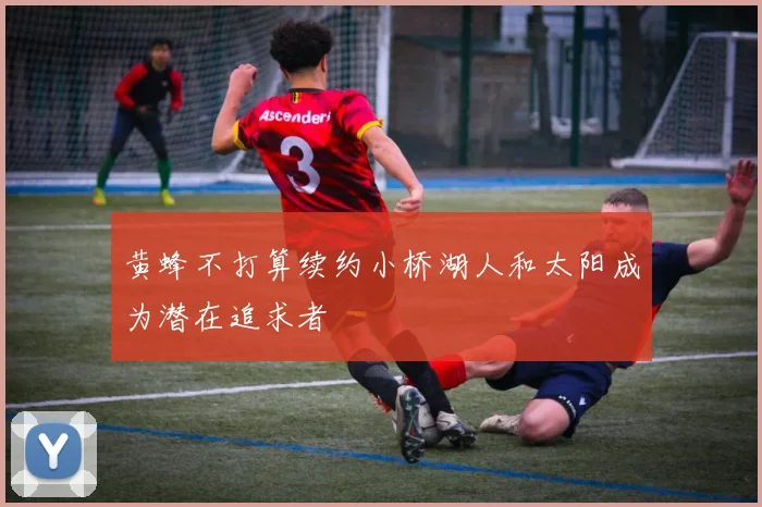 黄蜂不打算续约小桥湖人和太阳成为潜在追求者