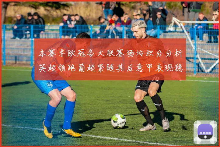 本赛季欧冠各大联赛场均积分分析英超领跑葡超紧随其后意甲表现稳健