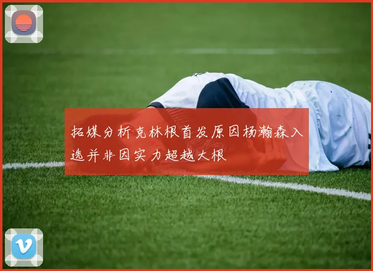 拓媒分析克林根首发原因杨瀚森入选并非因实力超越大根