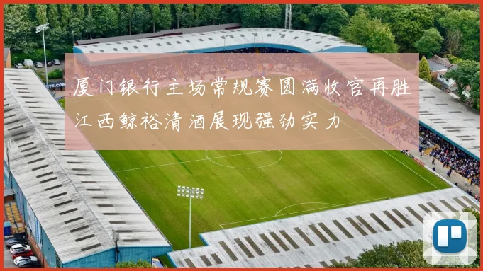 厦门银行主场常规赛圆满收官再胜江西鲸裕清酒展现强劲实力