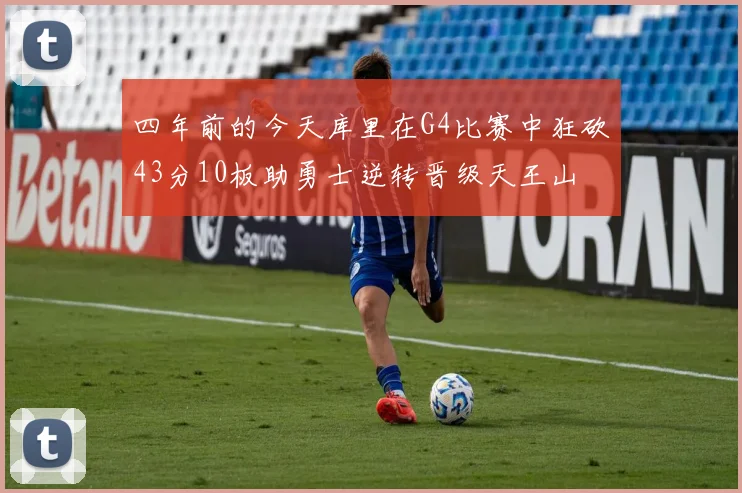四年前的今天库里在G4比赛中狂砍43分10板助勇士逆转晋级天王山