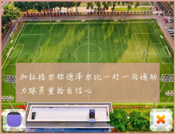 加拉格尔称德泽尔比一对一沟通助力球员重拾自信心