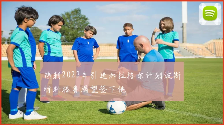 热刺2023年引进加拉格尔计划波斯特科格鲁渴望签下他