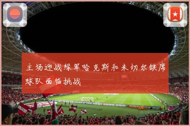 主场迎战绿军哈克斯和米切尔缺席球队面临挑战