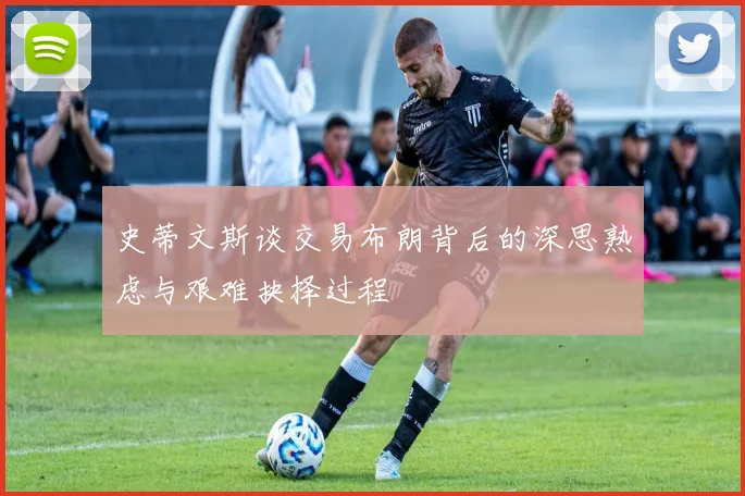 史蒂文斯谈交易布朗背后的深思熟虑与艰难抉择过程