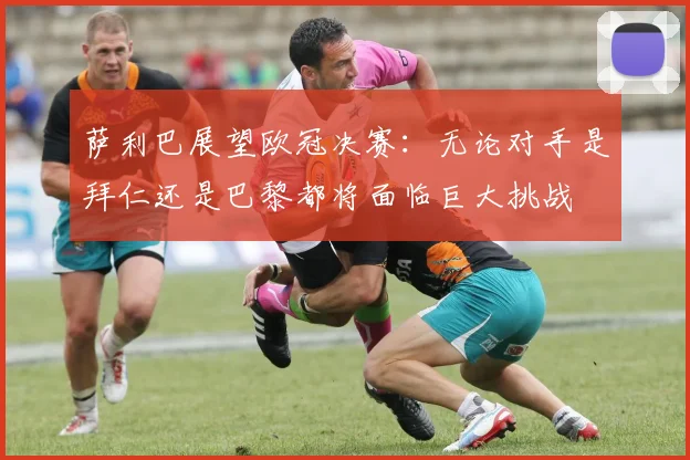 萨利巴展望欧冠决赛：无论对手是拜仁还是巴黎都将面临巨大挑战
